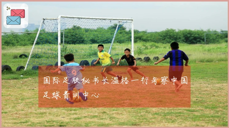 国际足联秘书长温格一行考察中国足球青训中心