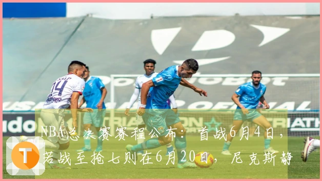 NBA总决赛赛程公布：首战6月4日，若战至抢七则在6月20日，尼克斯静待雷霆与马刺胜者