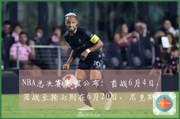 NBA总决赛赛程公布:首战6月4日,若战至抢七则在6月20日,尼克斯静待雷霆与马刺胜者