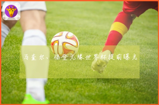 马奎尔、福登无缘世界杯提前曝光