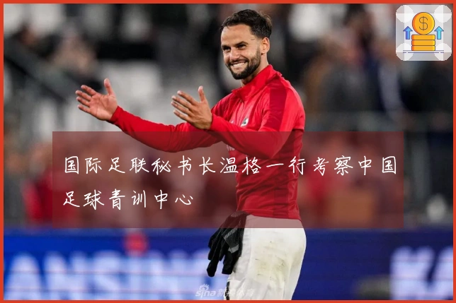 国际足联秘书长温格一行考察中国足球青训中心